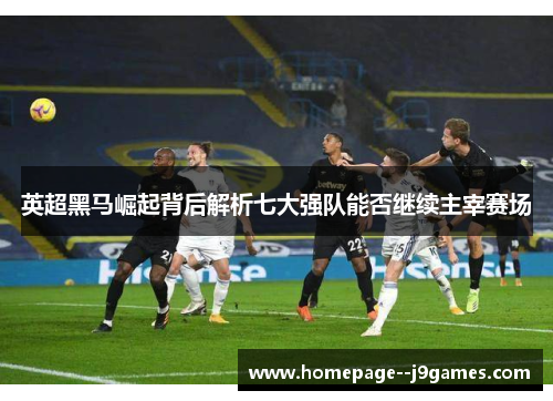 英超黑马崛起背后解析七大强队能否继续主宰赛场