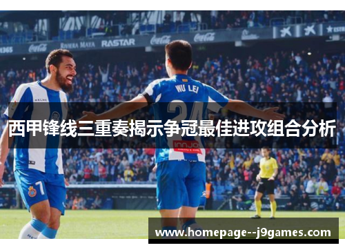 西甲锋线三重奏揭示争冠最佳进攻组合分析