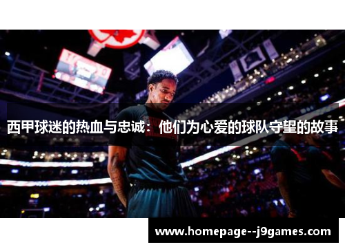 西甲球迷的热血与忠诚：他们为心爱的球队守望的故事