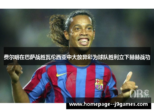 费尔明在巴萨战胜瓦伦西亚中大放异彩为球队胜利立下赫赫战功
