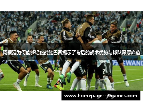 阿根廷为何能够轻松战胜巴西揭示了背后的战术优势与球队深厚底蕴