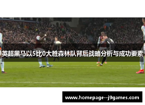 英超黑马以5比0大胜森林队背后战略分析与成功要素