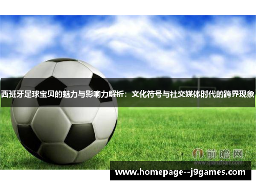 西班牙足球宝贝的魅力与影响力解析：文化符号与社交媒体时代的跨界现象