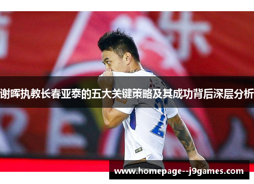 谢晖执教长春亚泰的五大关键策略及其成功背后深层分析