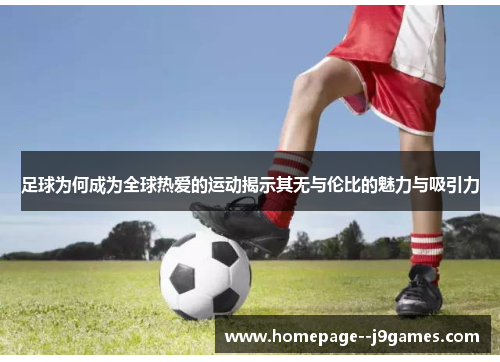足球为何成为全球热爱的运动揭示其无与伦比的魅力与吸引力