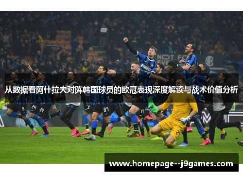 从数据看阿什拉夫对阵韩国球员的欧冠表现深度解读与战术价值分析