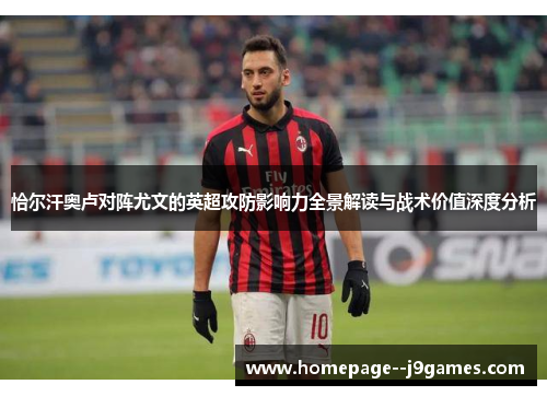 恰尔汗奥卢对阵尤文的英超攻防影响力全景解读与战术价值深度分析