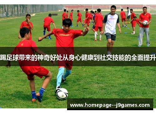 踢足球带来的神奇好处从身心健康到社交技能的全面提升