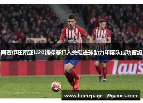 阿贾伊在南亚U20锦标赛打入关键进球助力印度队成功晋级