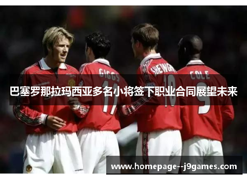 巴塞罗那拉玛西亚多名小将签下职业合同展望未来