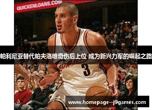 帕利尼亚替代帕夫洛维奇伤后上位 成为新兴力军的崛起之路