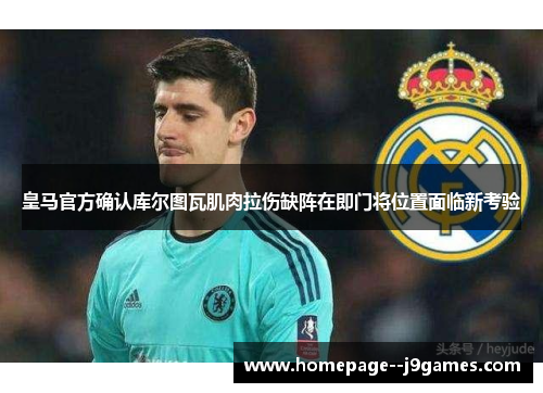皇马官方确认库尔图瓦肌肉拉伤缺阵在即门将位置面临新考验