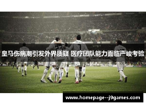 皇马伤病潮引发外界质疑 医疗团队能力面临严峻考验 皇马伤病潮引发外界质疑 医疗团队能力面临严峻考验