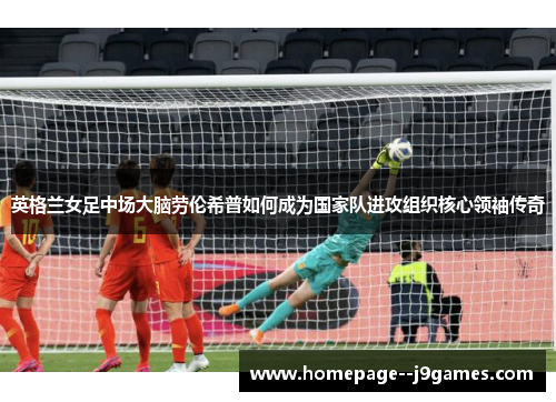 英格兰女足中场大脑劳伦希普如何成为国家队进攻组织核心领袖传奇 英格兰女足中场大脑劳伦希普如何成为国家队进攻组织核心领袖传奇