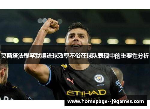 莫斯塔法穆罕默德进球效率不俗在球队表现中的重要性分析