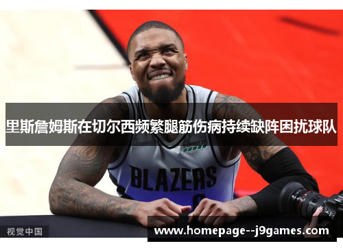 里斯詹姆斯在切尔西频繁腿筋伤病持续缺阵困扰球队