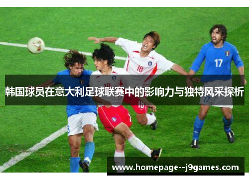 韩国球员在意大利足球联赛中的影响力与独特风采探析