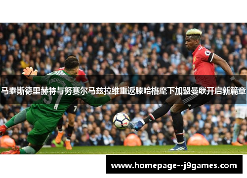 马泰斯德里赫特与努赛尔马兹拉维重返滕哈格麾下加盟曼联开启新篇章