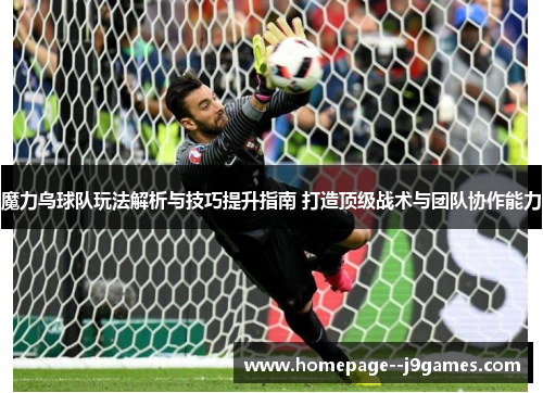 魔力鸟球队玩法解析与技巧提升指南 打造顶级战术与团队协作能力