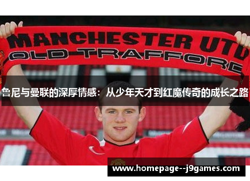 鲁尼与曼联的深厚情感：从少年天才到红魔传奇的成长之路