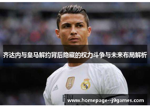 齐达内与皇马解约背后隐藏的权力斗争与未来布局解析