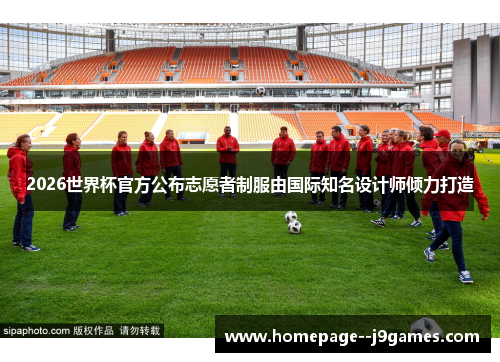 2026世界杯官方公布志愿者制服由国际知名设计师倾力打造