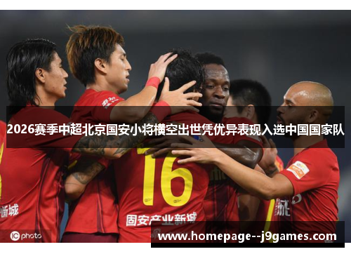 2026赛季中超北京国安小将横空出世凭优异表现入选中国国家队