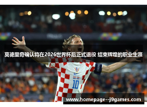 莫德里奇确认将在2026世界杯后正式退役 结束辉煌的职业生涯