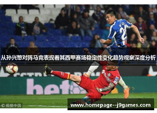 从孙兴慜对阵马竞表现看其西甲赛场稳定性变化趋势观察深度分析