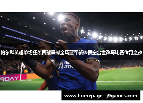 帕尔默英超单场狂轰四球震撼全场蓝军新核横空出世改写比赛传奇之夜