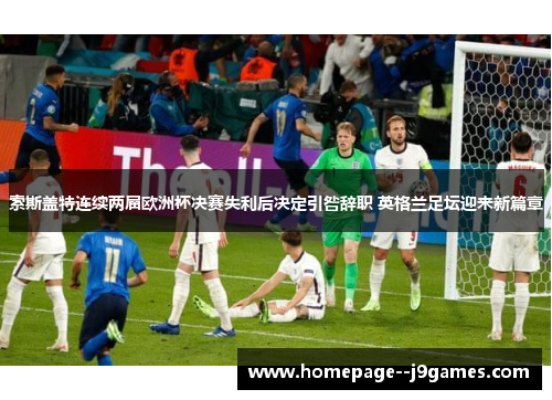 索斯盖特连续两届欧洲杯决赛失利后决定引咎辞职 英格兰足坛迎来新篇章 索斯盖特连续两届欧洲杯决赛失利后决定引咎辞职 英格兰足坛迎来新篇章