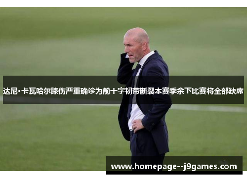 达尼·卡瓦哈尔膝伤严重确诊为前十字韧带断裂本赛季余下比赛将全部缺席