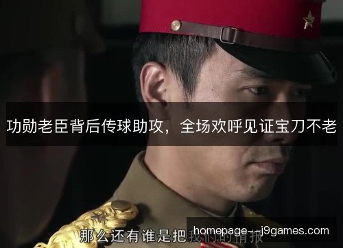 功勋老臣背后传球助攻,全场欢呼见证宝刀不老 功勋老臣背后传球助攻,全场欢呼见证宝刀不老