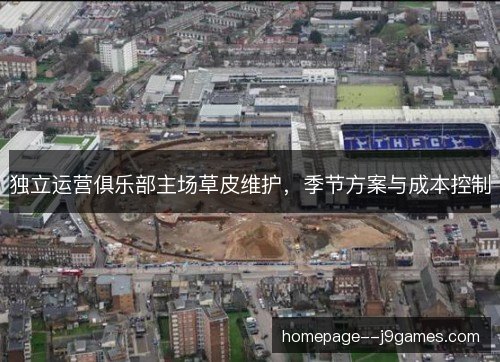 独立运营俱乐部主场草皮维护,季节方案与成本控制 独立运营俱乐部主场草皮维护,季节方案与成本控制